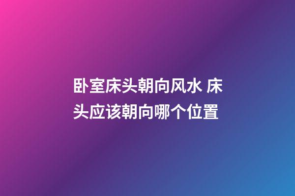 卧室床头朝向风水 床头应该朝向哪个位置